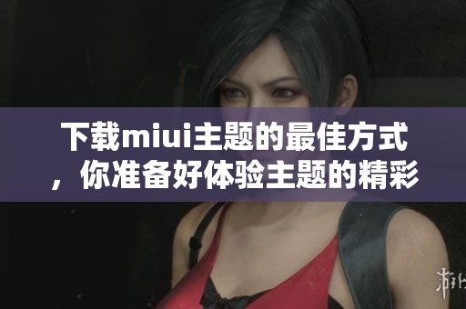 下载miui主题的最佳方式，你准备好体验主题的精彩了吗