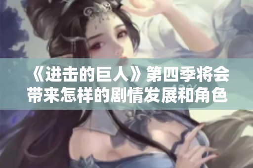 《进击的巨人》第四季将会带来怎样的剧情发展和角色命运呢