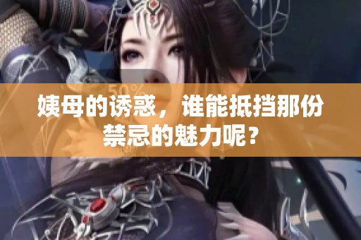姨母的诱惑，谁能抵挡那份禁忌的魅力呢？