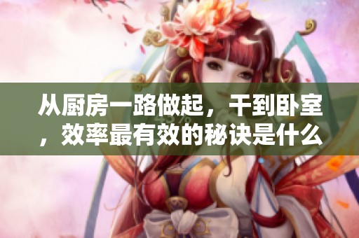 从厨房一路做起，干到卧室，效率最有效的秘诀是什么呢？