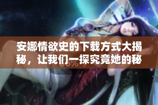 安娜情欲史的下载方式大揭秘，让我们一探究竟她的秘密故事