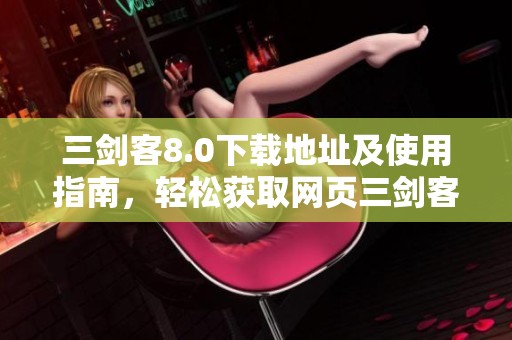 三剑客8.0下载地址及使用指南，轻松获取网页三剑客最新版本