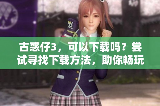 古惑仔3，可以下载吗？尝试寻找下载方法，助你畅玩精彩剧情！