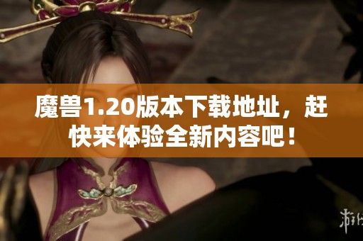 魔兽1.20版本下载地址，赶快来体验全新内容吧！