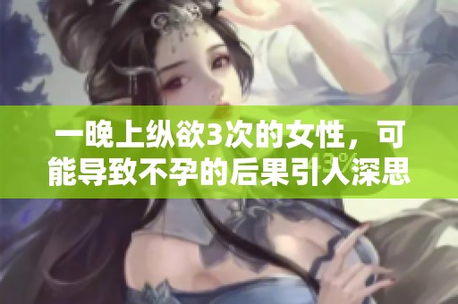 一晚上纵欲3次的女性，可能导致不孕的后果引人深思