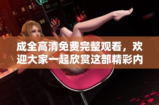 成全高清免费完整观看，欢迎大家一起欣赏这部精彩内容！