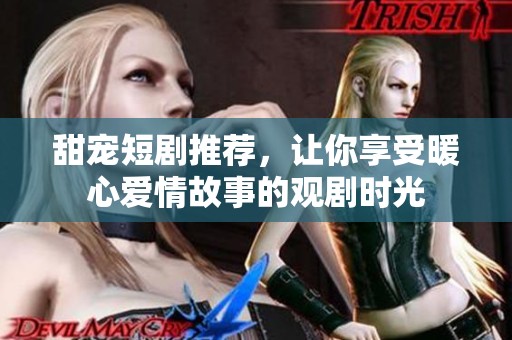 甜宠短剧推荐，让你享受暖心爱情故事的观剧时光
