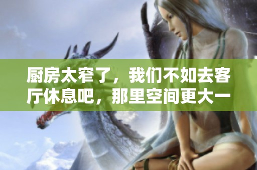 厨房太窄了，我们不如去客厅休息吧，那里空间更大一些。