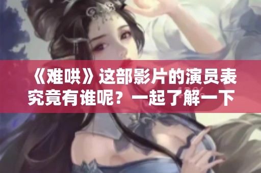 《难哄》这部影片的演员表究竟有谁呢？一起了解一下吧！