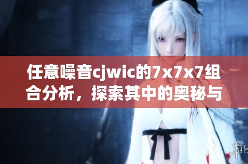 任意噪音cjwic的7x7x7组合分析，探索其中的奥秘与应用