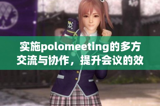 实施polomeeting的多方交流与协作，提升会议的效率与效果