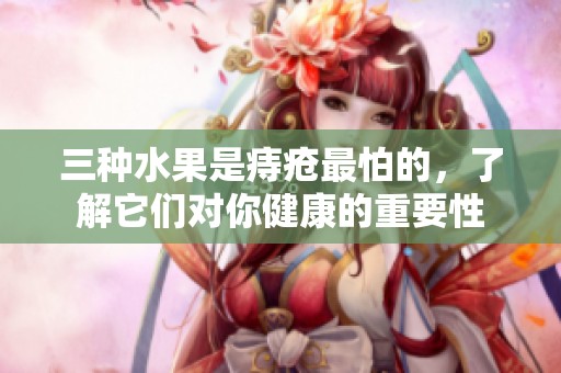 三种水果是痔疮最怕的，了解它们对你健康的重要性