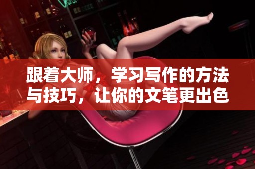 跟着大师，学习写作的方法与技巧，让你的文笔更出色