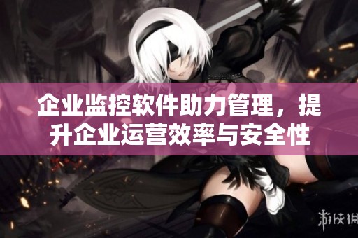企业监控软件助力管理，提升企业运营效率与安全性