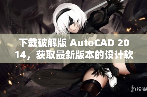 下载破解版 AutoCAD 2014，获取最新版本的设计软件请查看此链接
