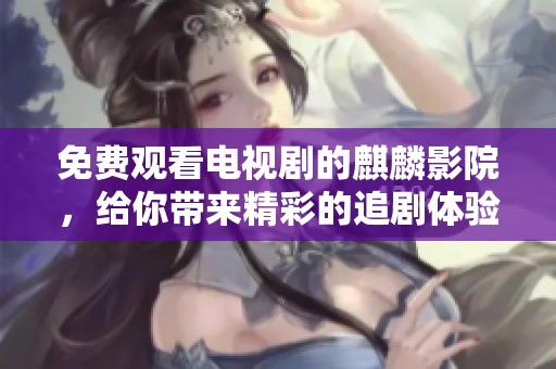 免费观看电视剧的麒麟影院，给你带来精彩的追剧体验！