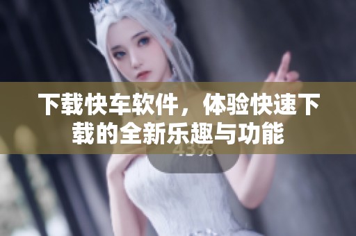 下载快车软件，体验快速下载的全新乐趣与功能
