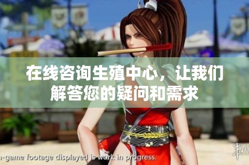 在线咨询生殖中心，让我们解答您的疑问和需求