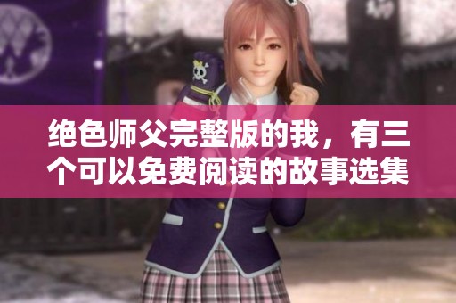 绝色师父完整版的我，有三个可以免费阅读的故事选集