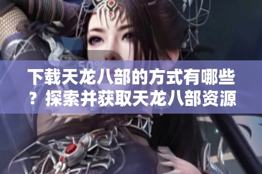 下载天龙八部的方式有哪些？探索并获取天龙八部资源的详细指南