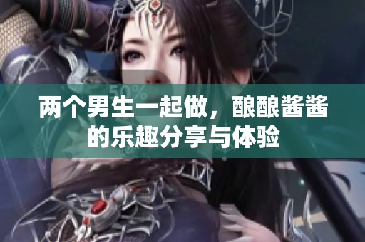 两个男生一起做，酿酿酱酱的乐趣分享与体验
