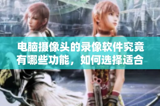 电脑摄像头的录像软件究竟有哪些功能，如何选择适合的软件呢