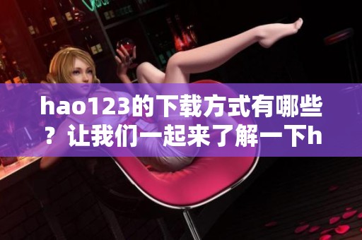 hao123的下载方式有哪些？让我们一起来了解一下hao123下载的便捷途径。