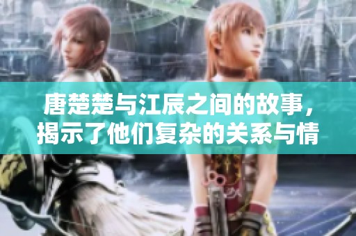 唐楚楚与江辰之间的故事，揭示了他们复杂的关系与情感。