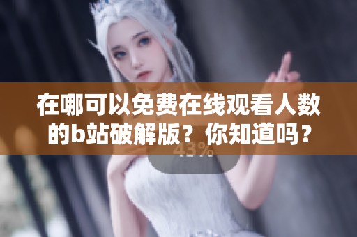 在哪可以免费在线观看人数的b站破解版？你知道吗？
