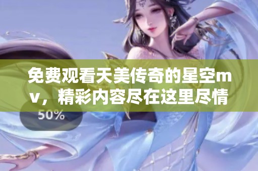 免费观看天美传奇的星空mv，精彩内容尽在这里尽情欣赏！