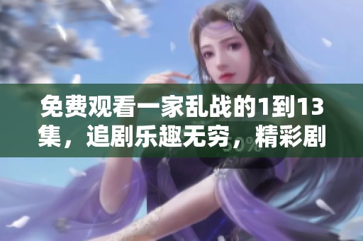 免费观看一家乱战的1到13集，追剧乐趣无穷，精彩剧情等你来发现