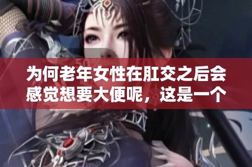 为何老年女性在肛交之后会感觉想要大便呢，这是一个值得探讨的问题。