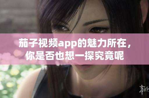 茄子视频app的魅力所在，你是否也想一探究竟呢