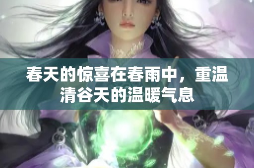 春天的惊喜在春雨中，重温清谷天的温暖气息