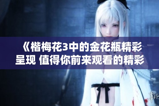 《楷梅花3中的金花瓶精彩呈现 值得你前来观看的精彩作品》