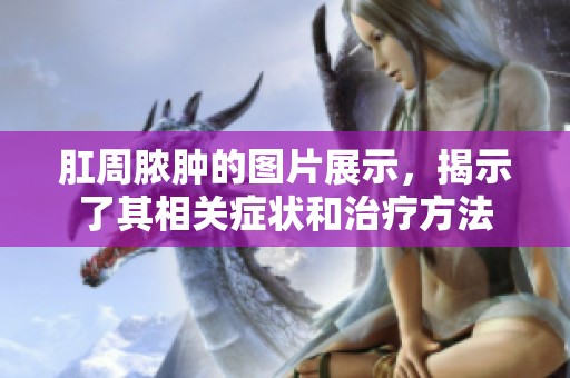 肛周脓肿的图片展示，揭示了其相关症状和治疗方法