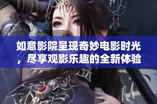 如意影院呈现奇妙电影时光，尽享观影乐趣的全新体验