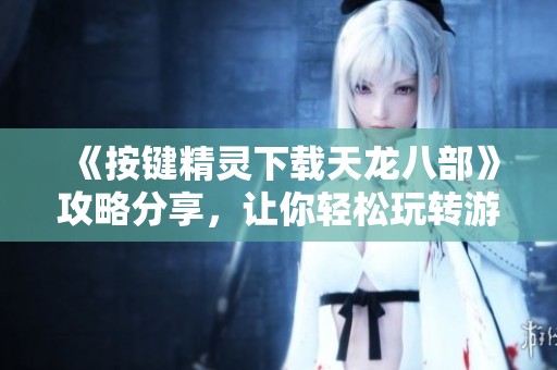 《按键精灵下载天龙八部》攻略分享，让你轻松玩转游戏！