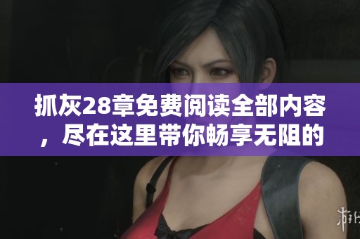 抓灰28章免费阅读全部内容，尽在这里带你畅享无阻的精彩章节！