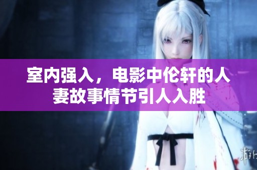 室内强入，电影中伦轩的人妻故事情节引人入胜