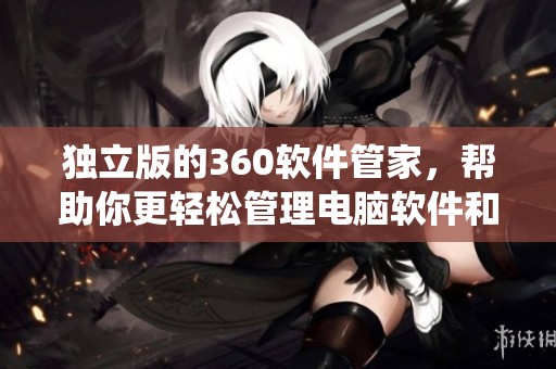 独立版的360软件管家，帮助你更轻松管理电脑软件和系统安全。