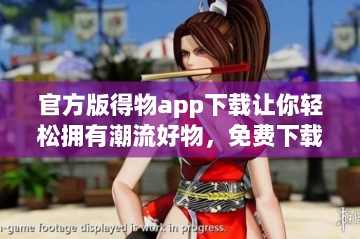 官方版得物app下载让你轻松拥有潮流好物，免费下载体验无限乐趣