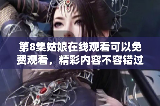 第8集姑娘在线观看可以免费观看，精彩内容不容错过尽在其中