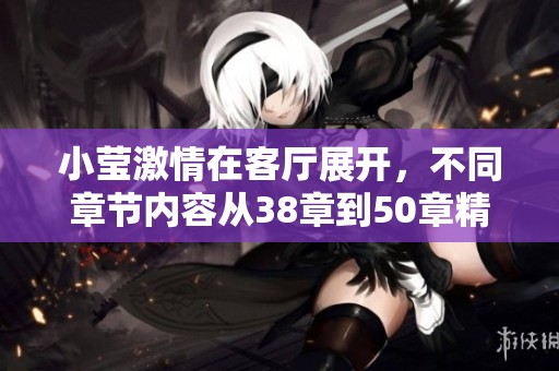 小莹激情在客厅展开，不同章节内容从38章到50章精彩纷呈。