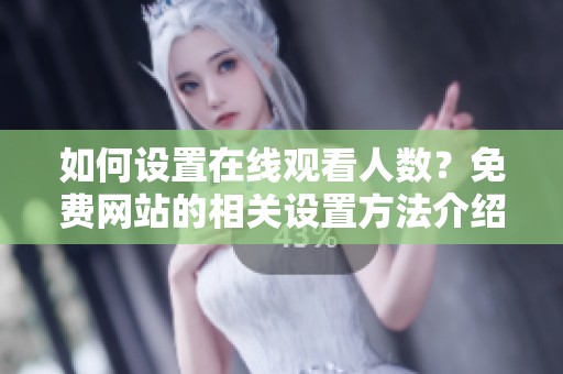 如何设置在线观看人数？免费网站的相关设置方法介绍