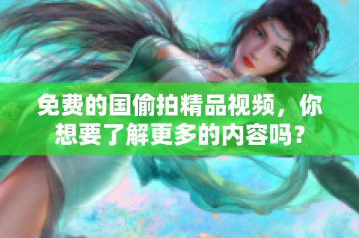 免费的国偷拍精品视频，你想要了解更多的内容吗？