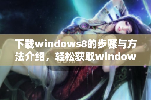 下载windows8的步骤与方法介绍，轻松获取windows8系统。