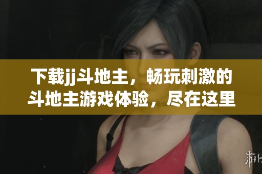 下载jj***，畅玩刺激的***游戏体验，尽在这里等你来！