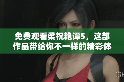 免费观看梁祝艳谭5，这部作品带给你不一样的精彩体验