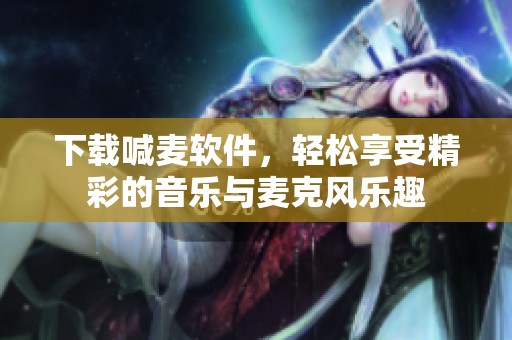 下载喊麦软件，轻松享受精彩的音乐与麦克风乐趣